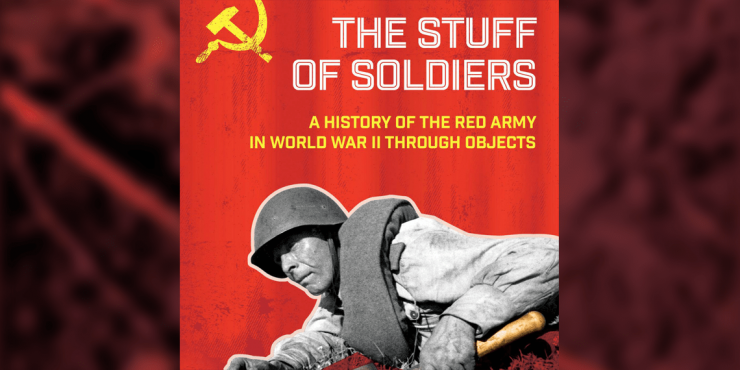 Stuff of Soldiers: A History of the Red Army in World War II Through Objects